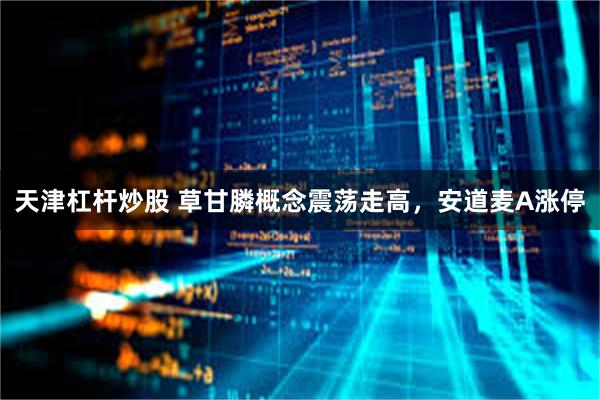 天津杠杆炒股 草甘膦概念震荡走高，安道麦A涨停