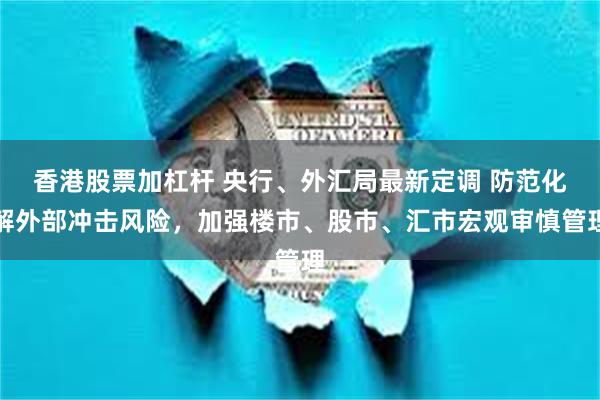 香港股票加杠杆 央行、外汇局最新定调 防范化解外部冲击风险，加强楼市、股市、汇市宏观审慎管理