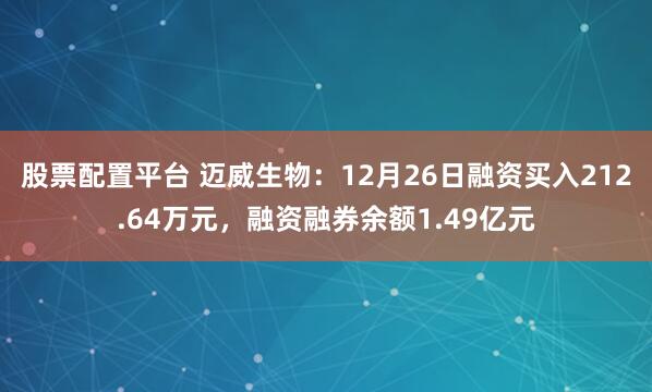 股票配置平台 迈威生物：12月26日融资买入212.64万元，融资融券余额1.49亿元
