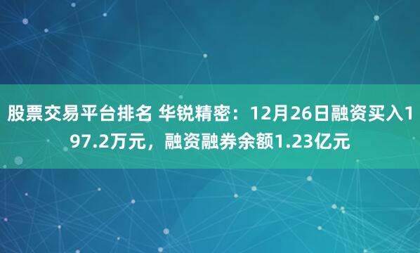 股票交易平台排名 华锐精密：12月26日融资买入197.2万元，融资融券余额1.23亿元