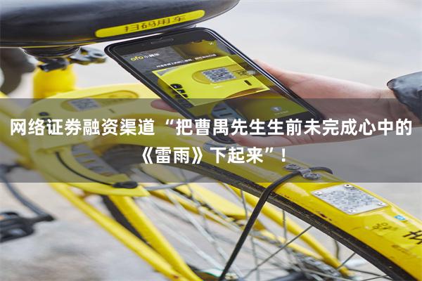 网络证劵融资渠道 “把曹禺先生生前未完成心中的《雷雨》下起来”！