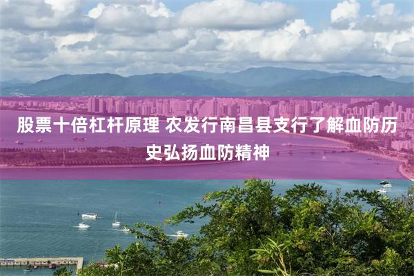 股票十倍杠杆原理 农发行南昌县支行了解血防历史弘扬血防精神