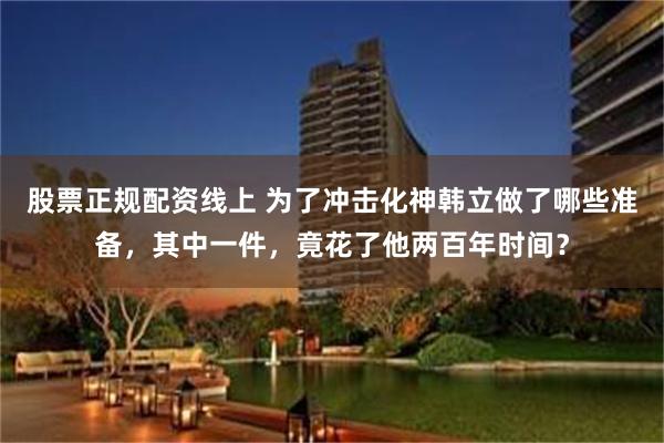 股票正规配资线上 为了冲击化神韩立做了哪些准备，其中一件，竟花了他两百年时间？