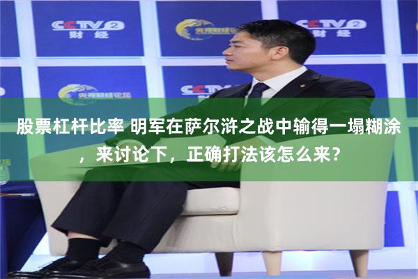 股票杠杆比率 明军在萨尔浒之战中输得一塌糊涂，来讨论下，正确打法该怎么来？