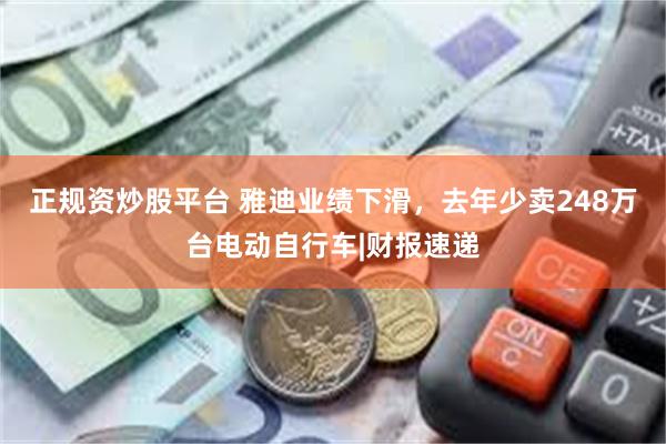 正规资炒股平台 雅迪业绩下滑，去年少卖248万台电动自行车|财报速递