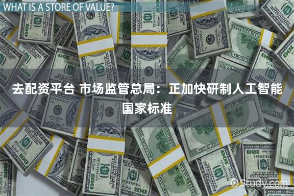 去配资平台 市场监管总局：正加快研制人工智能国家标准