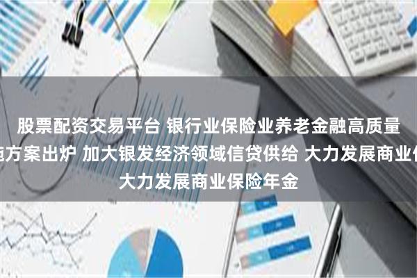 股票配资交易平台 银行业保险业养老金融高质量发展实施方案出炉 加大银发经济领域信贷供给 大力发展商业保险年金