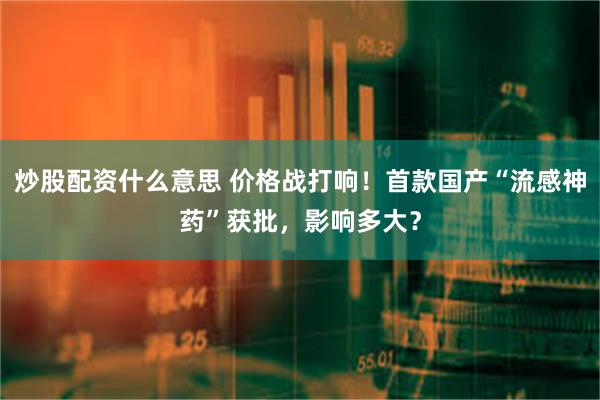 炒股配资什么意思 价格战打响！首款国产“流感神药”获批，影响多大？