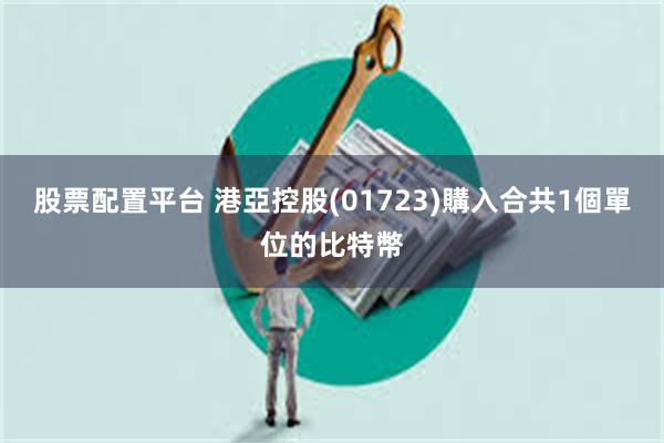 股票配置平台 港亞控股(01723)購入合共1個單位的比特幣