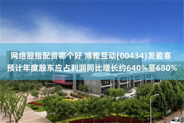 网络股指配资哪个好 博雅互动(00434)发盈喜 预计年度股东应占利润同比增长约640%至680%