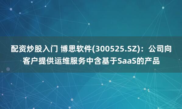 配资炒股入门 博思软件(300525.SZ)：公司向客户提供运维服务中含基于SaaS的产品