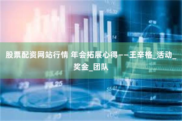 股票配资网站行情 年会拓展心得——王辛格_活动_奖金_团队