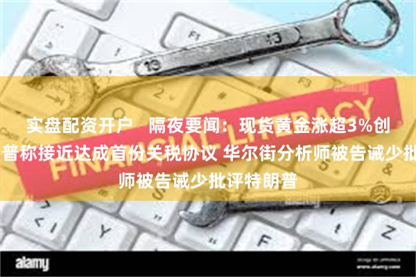 实盘配资开户   隔夜要闻：现货黄金涨超3%创新高 特朗普称接近达成首份关税协议 华尔街分析师被告诫少批评特朗普