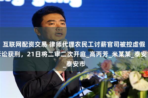 互联网配资交易 律师代理农民工讨薪官司被控虚假诉讼获刑，21日将二审二次开庭_高丙芳_米某某_泰安市