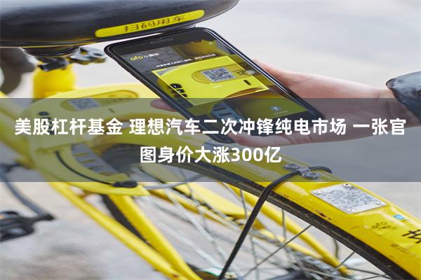 美股杠杆基金 理想汽车二次冲锋纯电市场 一张官图身价大涨300亿