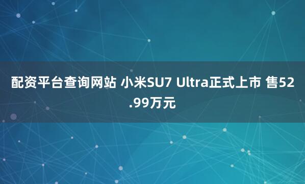 配资平台查询网站 小米SU7 Ultra正式上市 售52.99万元