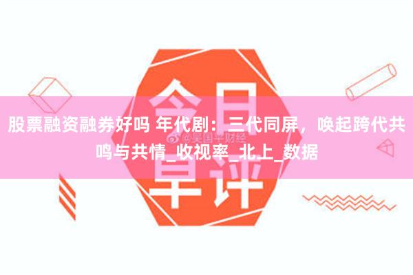 股票融资融券好吗 年代剧：三代同屏，唤起跨代共鸣与共情_收视率_北上_数据