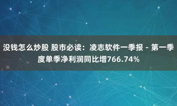 没钱怎么炒股 股市必读：凌志软件一季报 - 第一季度单季净利润同比增766.74%