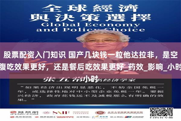 股票配资入门知识 国产几块钱一粒他达拉非，是空腹吃效果更好，还是餐后吃效果更好_药效_影响_小时