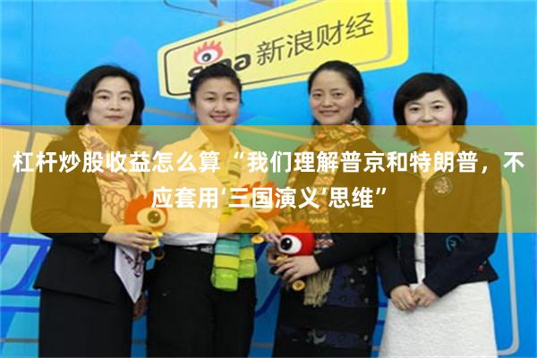 杠杆炒股收益怎么算 “我们理解普京和特朗普，不应套用‘三国演义’思维”