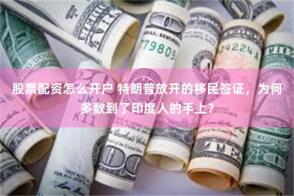 股票配资怎么开户 特朗普放开的移民签证，为何多数到了印度人的手上？