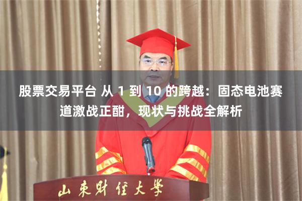 股票交易平台 从 1 到 10 的跨越：固态电池赛道激战正酣，现状与挑战全解析