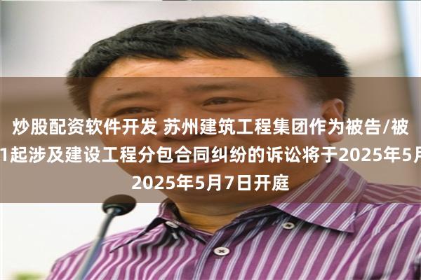 炒股配资软件开发 苏州建筑工程集团作为被告/被上诉人的1起涉及建设工程分包合同纠纷的诉讼将于2025年5月7日开庭