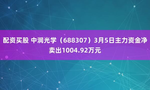 配资买股 中润光学（688307）3月5日主力资金净卖出1004.92万元