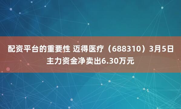 配资平台的重要性 迈得医疗（688310）3月5日主力资金净卖出6.30万元