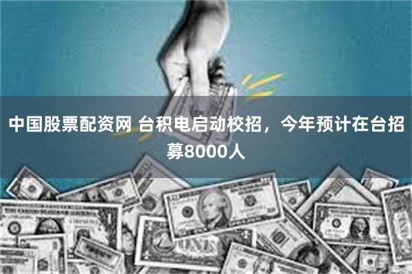 中国股票配资网 台积电启动校招，今年预计在台招募8000人