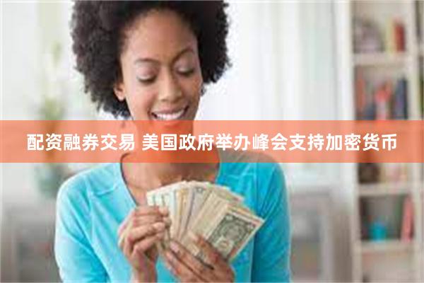 配资融券交易 美国政府举办峰会支持加密货币