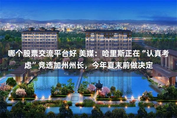 哪个股票交流平台好 美媒：哈里斯正在“认真考虑”竞选加州州长，今年夏末前做决定
