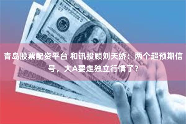 青岛股票配资平台 和讯投顾刘天娇：两个超预期信号，大A要走独立行情了？