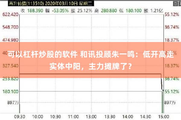 可以杠杆炒股的软件 和讯投顾朱一鸣：低开高走实体中阳，主力摊牌了？