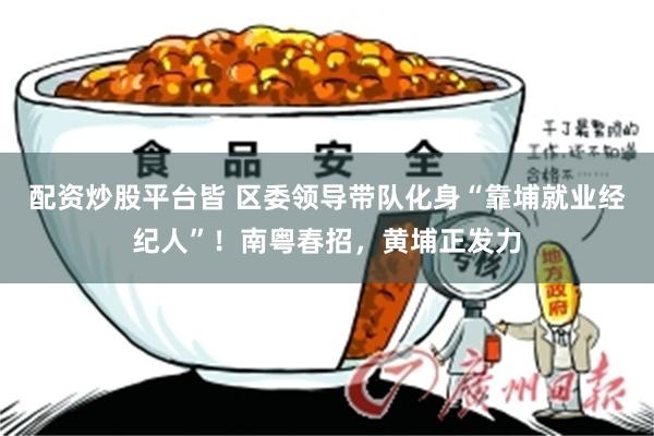 配资炒股平台皆 区委领导带队化身“靠埔就业经纪人”！南粤春招，黄埔正发力