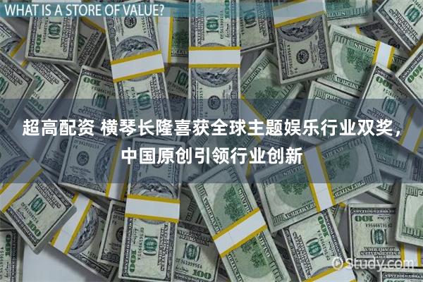超高配资 横琴长隆喜获全球主题娱乐行业双奖，中国原创引领行业创新