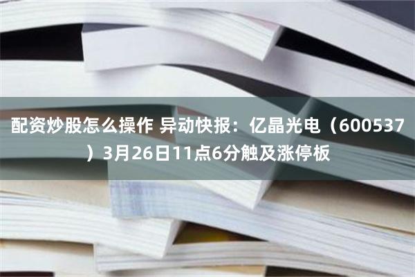 配资炒股怎么操作 异动快报：亿晶光电（600537）3月26日11点6分触及涨停板