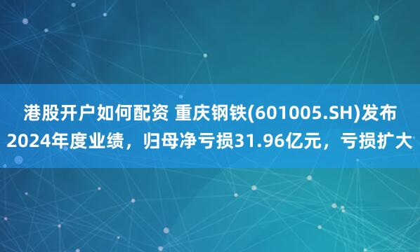 港股开户如何配资 重庆钢铁(601005.SH)发布2024年度业绩，归母净亏损31.96亿元，亏损扩大
