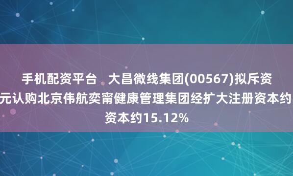手机配资平台   大昌微线集团(00567)拟斥资2850万元认购北京伟航奕甯健康管理集团经扩大注册资本约15.12%