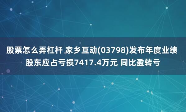 股票怎么弄杠杆 家乡互动(03798)发布年度业绩 股东应占亏损7417.4万元 同比盈转亏