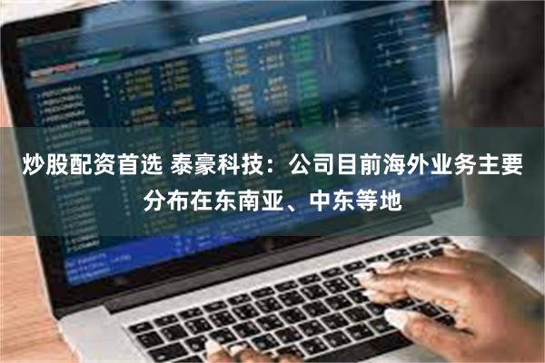 炒股配资首选 泰豪科技：公司目前海外业务主要分布在东南亚、中东等地
