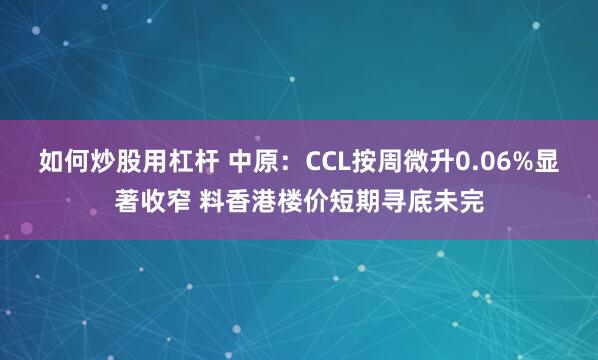 如何炒股用杠杆 中原：CCL按周微升0.06%显著收窄 料香港楼价短期寻底未完
