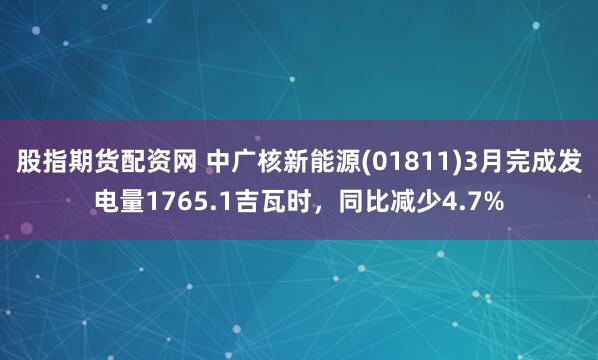 股指期货配资网 中广核新能源(01811)3月完成发电量1765.1吉瓦时，同比减少4.7%