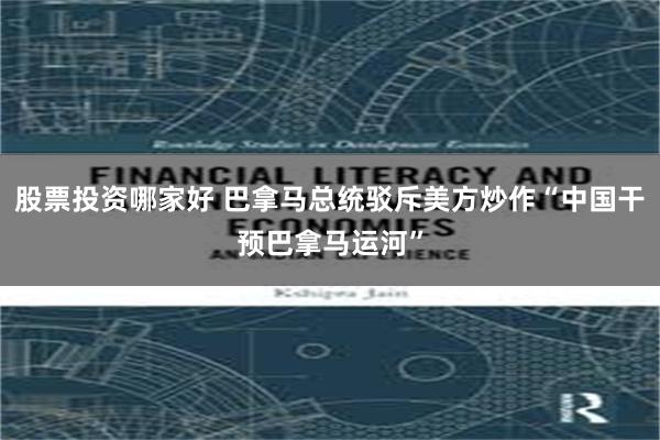 股票投资哪家好 巴拿马总统驳斥美方炒作“中国干预巴拿马运河”