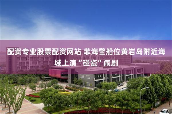 配资专业股票配资网站 菲海警船位黄岩岛附近海域上演“碰瓷”闹剧