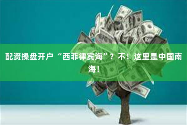 配资操盘开户 “西菲律宾海”？不！这里是中国南海！