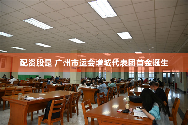 配资股是 广州市运会增城代表团首金诞生