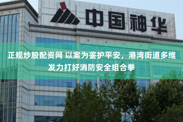 正规炒股配资网 以案为鉴护平安，港湾街道多维发力打好消防安全组合拳