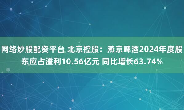 网络炒股配资平台 北京控股：燕京啤酒2024年度股东应占溢利10.56亿元 同比增长63.74%