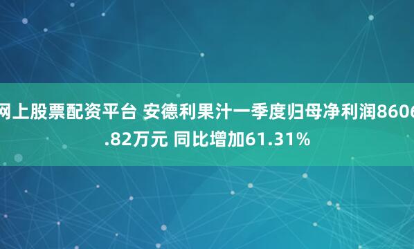 网上股票配资平台 安德利果汁一季度归母净利润8606.82万元 同比增加61.31%